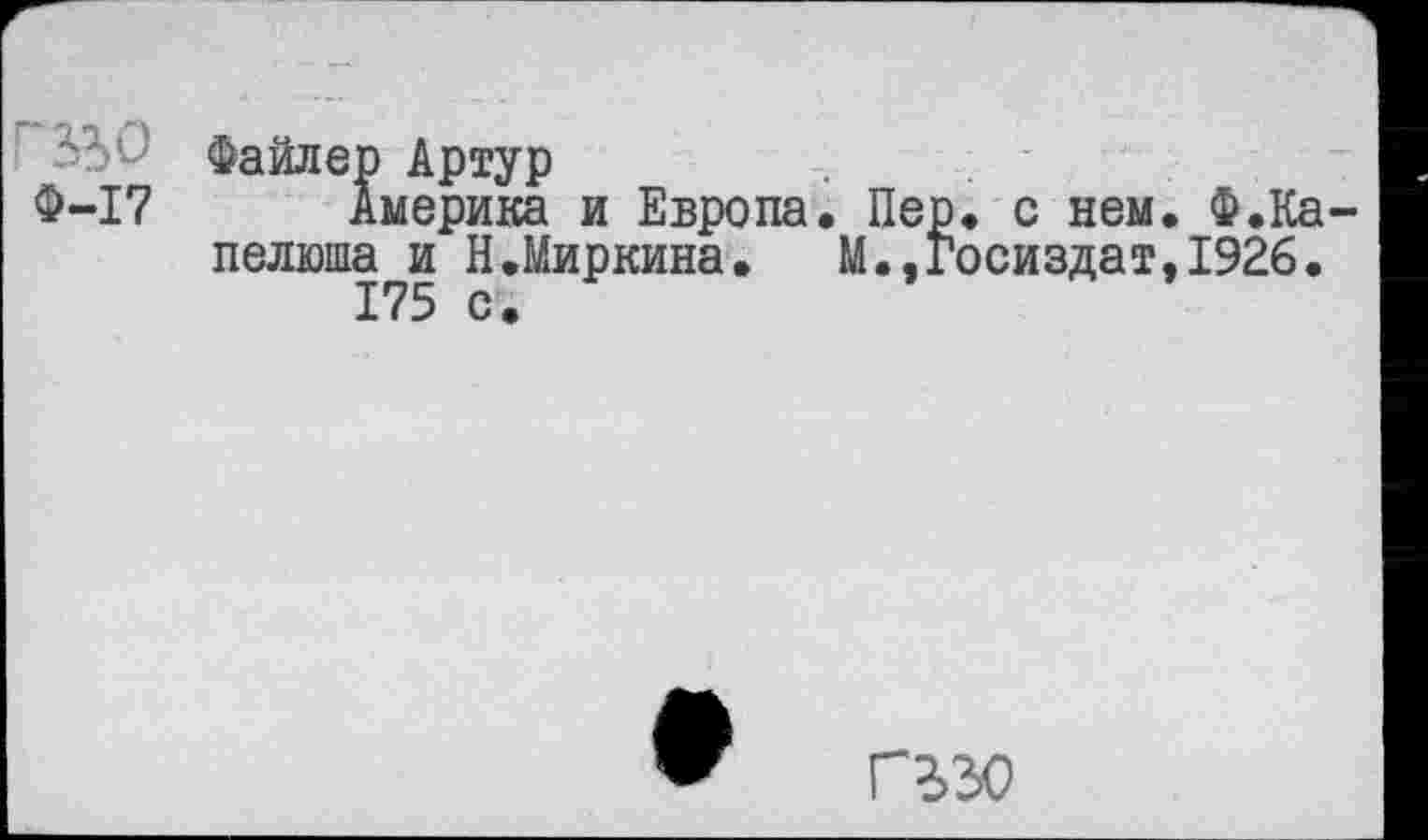 ﻿Файлер Артур
Ф-17 Америка и Европа. Пер. с нем. Ф.Ка пелюша и Н.Миркина.	М.,Госиздат,1926.
175 с.
ГЧЗО